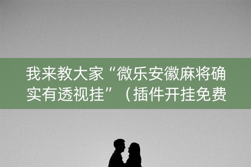 我来教大家“微乐安徽麻将确实有透视挂”（插件开挂免费AI)