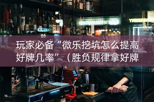 玩家必备“微乐挖坑怎么提高好牌几率”（胜负规律拿好牌)