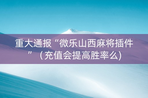 重大通报“微乐山西麻将插件”（充值会提高胜率么)