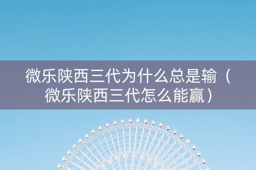 微乐陕西三代为什么总是输（微乐陕西三代怎么能赢）