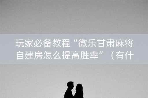 玩家必备教程“微乐甘肃麻将自建房怎么提高胜率”（有什么规律)