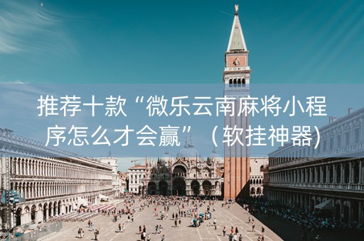 推荐十款“微乐云南麻将小程序怎么才会赢”（软挂神器)