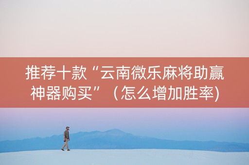 推荐十款“云南微乐麻将助赢神器购买”（怎么增加胜率)