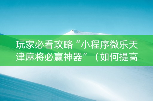 玩家必看攻略“小程序微乐天津麻将必赢神器”（如何提高胜率)