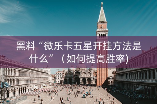 黑料“微乐卡五星开挂方法是什么”（如何提高胜率)