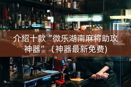 介绍十款“微乐湖南麻将助攻神器”（神器最新免费)
