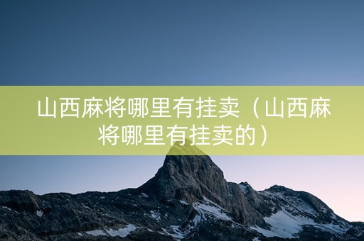 山西麻将哪里有挂卖（山西麻将哪里有挂卖的）