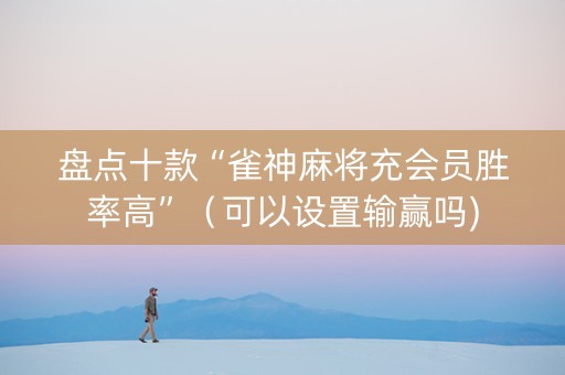 盘点十款“雀神麻将充会员胜率高”（可以设置输赢吗)