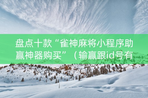 盘点十款“雀神麻将小程序助赢神器购买”（输赢跟id号有关系吗)