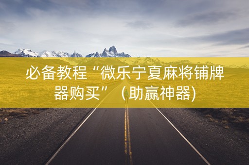 必备教程“微乐宁夏麻将铺牌器购买”（助赢神器)