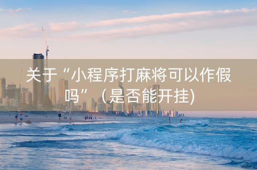 关于“小程序打麻将可以作假吗”（是否能开挂)