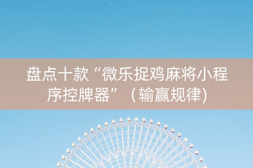 盘点十款“微乐捉鸡麻将小程序控牌器”（输赢规律)