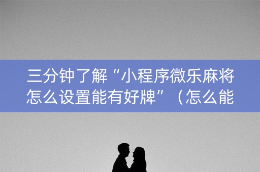 三分钟了解“小程序微乐麻将怎么设置能有好牌”（怎么能得到好牌)
