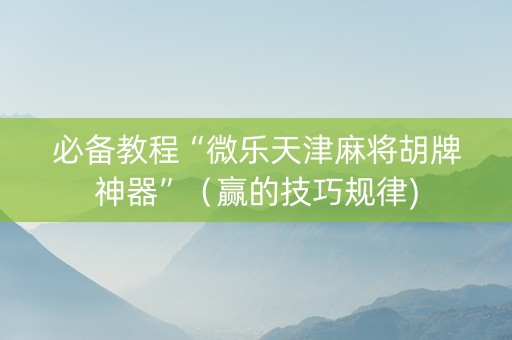 必备教程“微乐天津麻将胡牌神器”（赢的技巧规律)