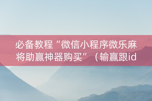 必备教程“微信小程序微乐麻将助赢神器购买”（输赢跟id号有关系吗)