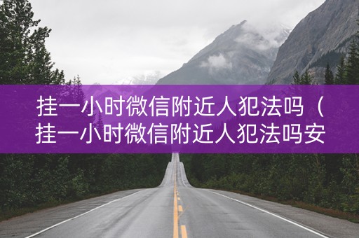 挂一小时微信附近人犯法吗（挂一小时微信附近人犯法吗安全吗）