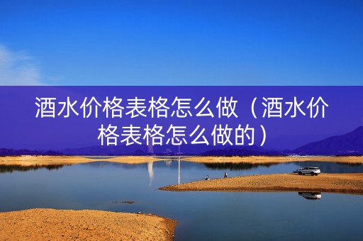 酒水价格表格怎么做（酒水价格表格怎么做的）