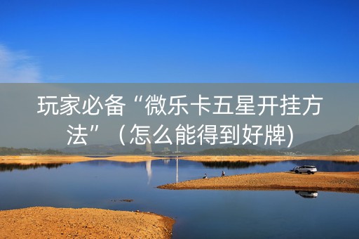 玩家必备“微乐卡五星开挂方法”（怎么能得到好牌)
