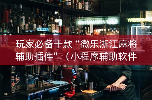 玩家必备十款“微乐浙江麻将辅助插件”（小程序辅助软件)