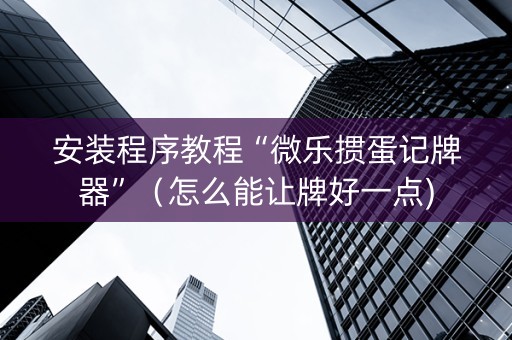 安装程序教程“微乐掼蛋记牌器”（怎么能让牌好一点)