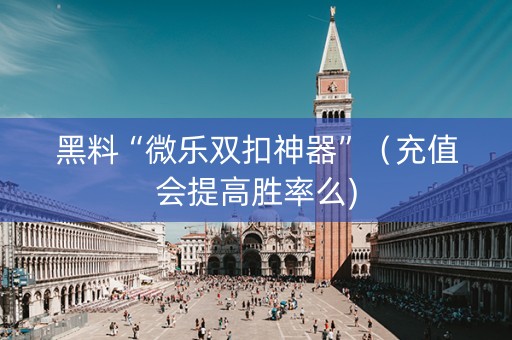 黑料“微乐双扣神器”（充值会提高胜率么)