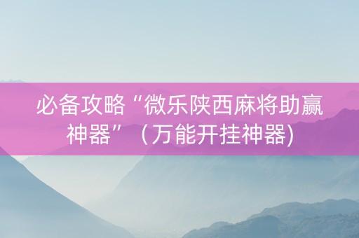 必备攻略“微乐陕西麻将助赢神器”（万能开挂神器)