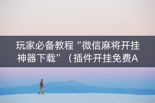 玩家必备教程“微信麻将开挂神器下载”（插件开挂免费AI)