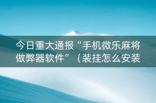 今日重大通报“手机微乐麻将做弊器软件”（装挂怎么安装)