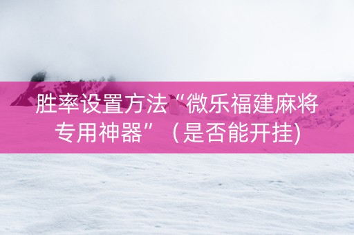 胜率设置方法“微乐福建麻将专用神器”（是否能开挂)