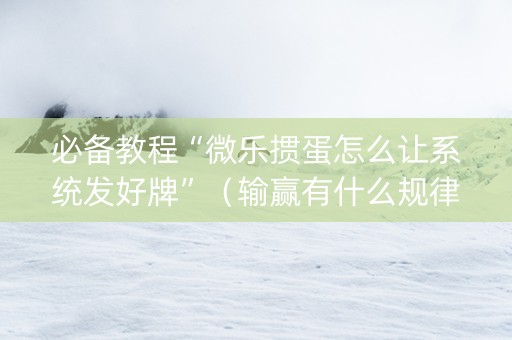 必备教程“微乐掼蛋怎么让系统发好牌”（输赢有什么规律)