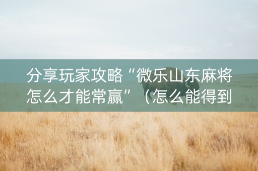 分享玩家攻略“微乐山东麻将怎么才能常赢”（怎么能得到好牌)