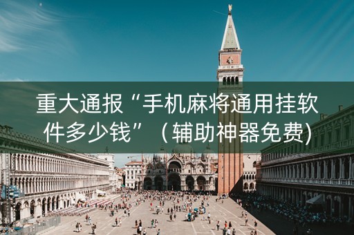 重大通报“手机麻将通用挂软件多少钱”（辅助神器免费)