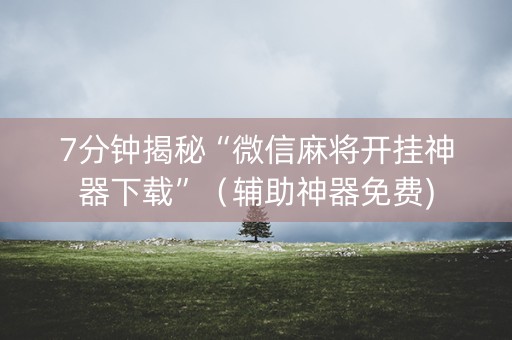 7分钟揭秘“微信麻将开挂神器下载”（辅助神器免费)