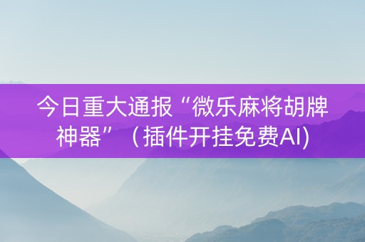 今日重大通报“微乐麻将胡牌神器”（插件开挂免费AI)