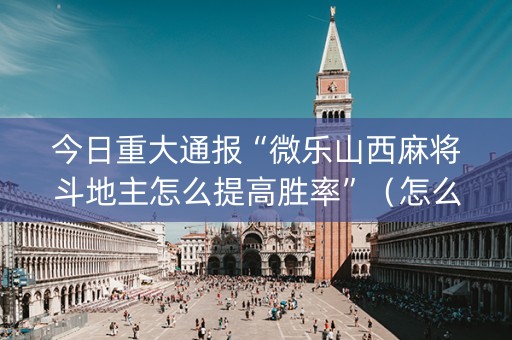 今日重大通报“微乐山西麻将斗地主怎么提高胜率”（怎么能调好牌)