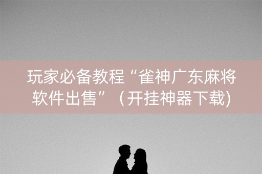 玩家必备教程“雀神广东麻将软件出售”（开挂神器下载)