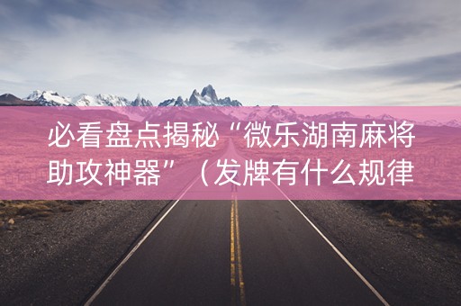 必看盘点揭秘“微乐湖南麻将助攻神器”（发牌有什么规律吗)