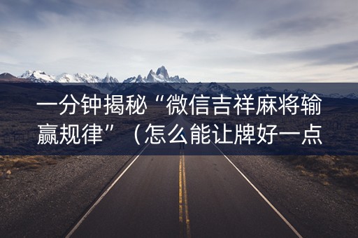一分钟揭秘“微信吉祥麻将输赢规律”（怎么能让牌好一点)