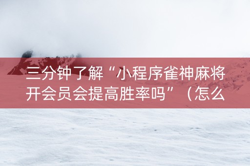 三分钟了解“小程序雀神麻将开会员会提高胜率吗”（怎么提高胜率)