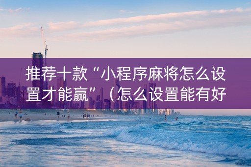 推荐十款“小程序麻将怎么设置才能赢”（怎么设置能有好牌)
