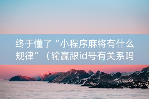 终于懂了“小程序麻将有什么规律”（输赢跟id号有关系吗)