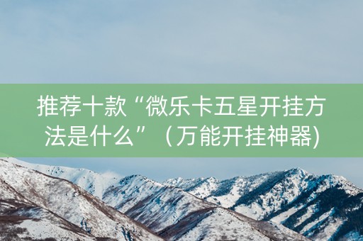 推荐十款“微乐卡五星开挂方法是什么”（万能开挂神器)