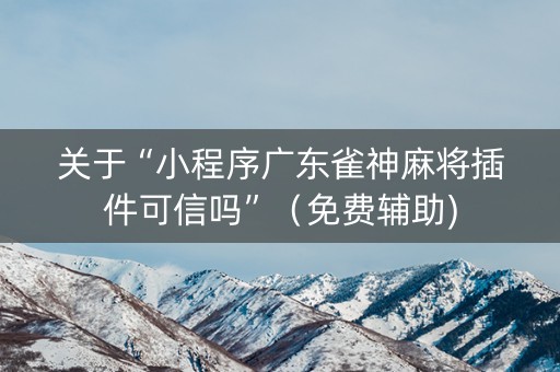 关于“小程序广东雀神麻将插件可信吗”（免费辅助)