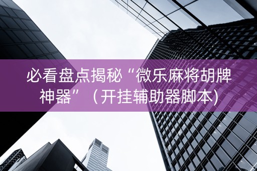 必看盘点揭秘“微乐麻将胡牌神器”（开挂辅助器脚本)