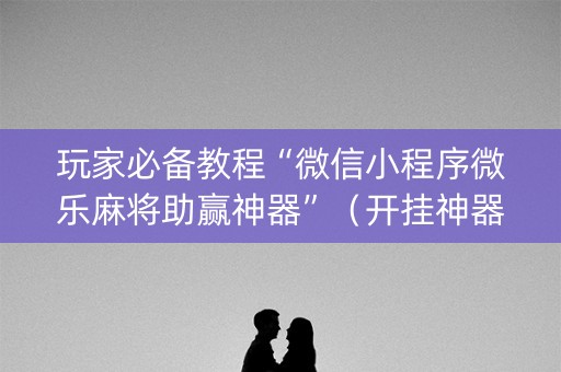 玩家必备教程“微信小程序微乐麻将助赢神器”（开挂神器下载)