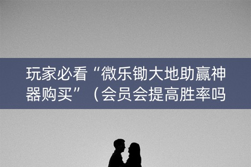 玩家必看“微乐锄大地助赢神器购买”（会员会提高胜率吗)