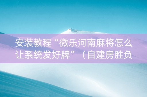 安装教程“微乐河南麻将怎么让系统发好牌”（自建房胜负规律)