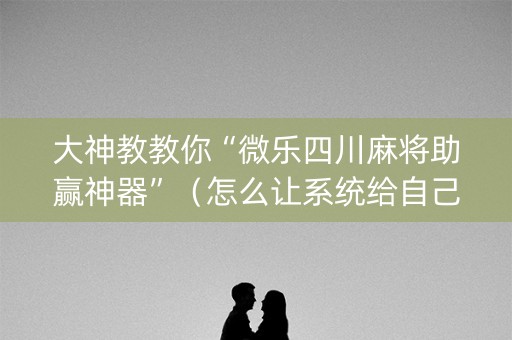 大神教教你“微乐四川麻将助赢神器”（怎么让系统给自己好牌)