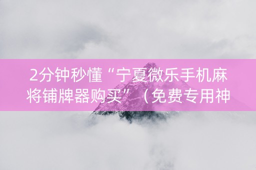 2分钟秒懂“宁夏微乐手机麻将铺牌器购买”（免费专用神器)