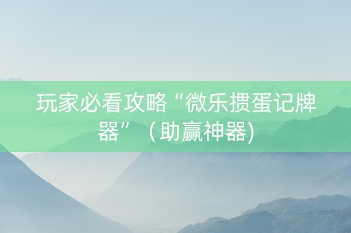 玩家必看攻略“微乐掼蛋记牌器”（助赢神器)